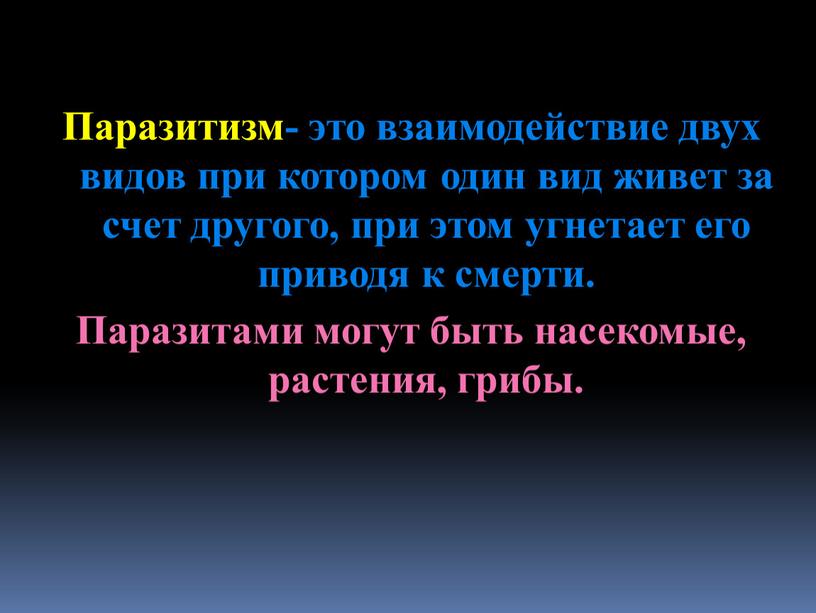 Паразитизм- это взаимодействие двух видов при котором один вид живет за счет другого, при этом угнетает его приводя к смерти