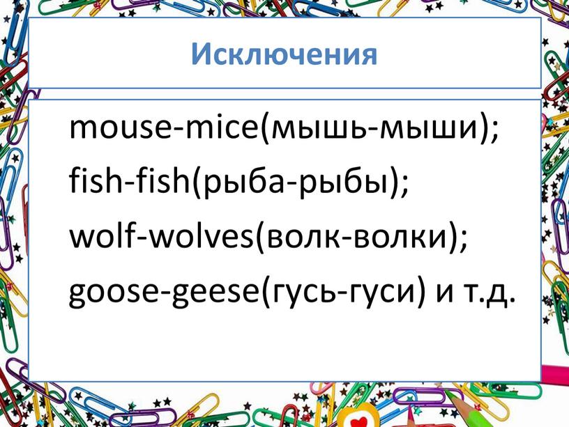 Исключения mouse-mice(мышь-мыши); fish-fish(рыба-рыбы); wolf-wolves(волк-волки); goose-geese(гусь-гуси) и т