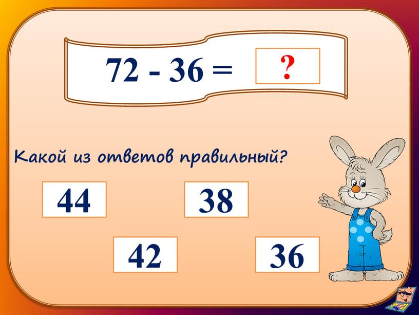 72 - 36 = 38 42 36 44 Какой из ответов правильный?
