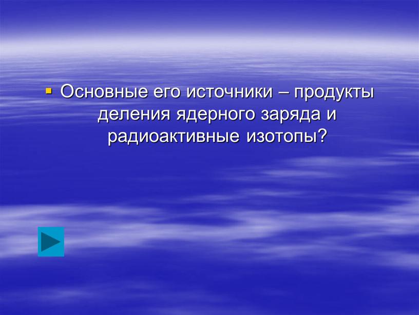 Основные его источники – продукты деления ядерного заряда и радиоактивные изотопы?