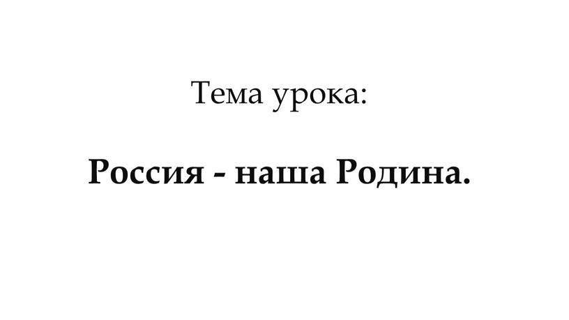 Тема урока: Россия - наша Родина