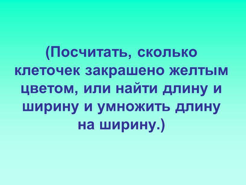 Посчитать, сколько клеточек закрашено желтым цветом, или найти длину и ширину и умножить длину на ширину