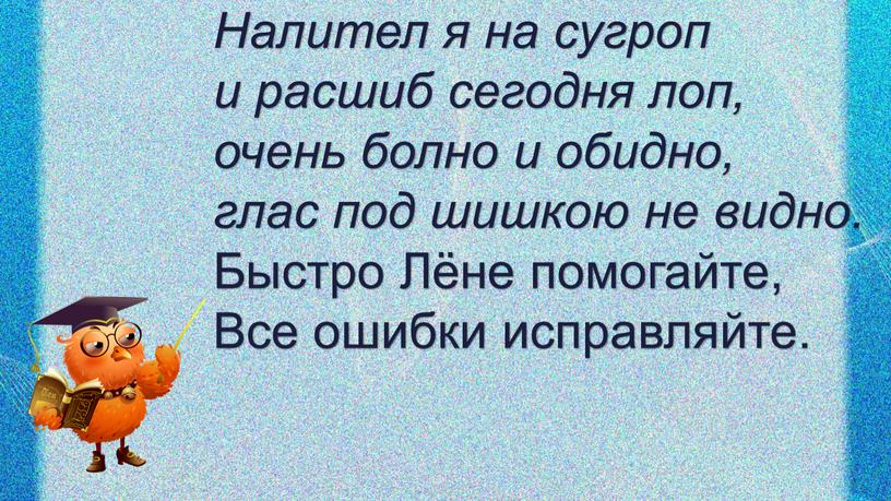 Налител я на сугроп и расшиб сегодня лоп, очень болно и обидно, глас под шишкою не видно