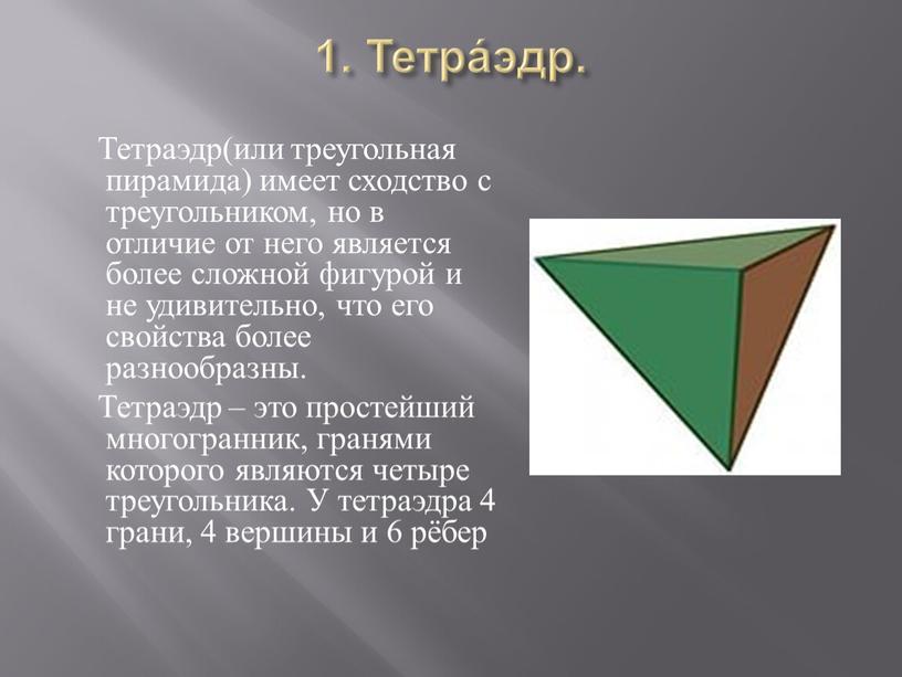 Тетра́эдр. Тетраэдр(или треугольная пирамида) имеет сходство с треугольником, но в отличие от него является более сложной фигурой и не удивительно, что его свойства более разнообразны