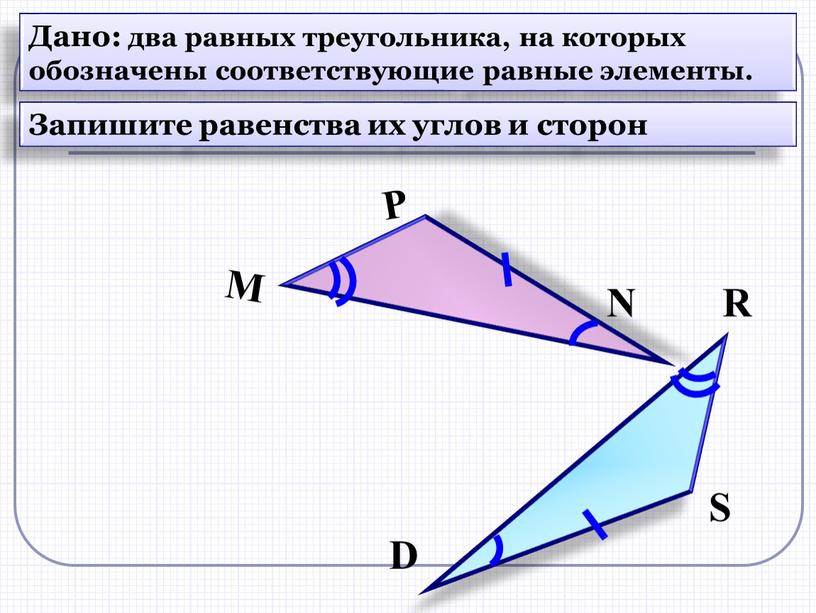 N М Р S D R Дано: два равных треугольника, на которых обозначены соответствующие равные элементы