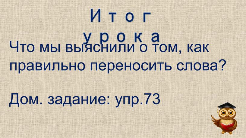 Итог урока Что мы выяснили о том, как правильно переносить слова?