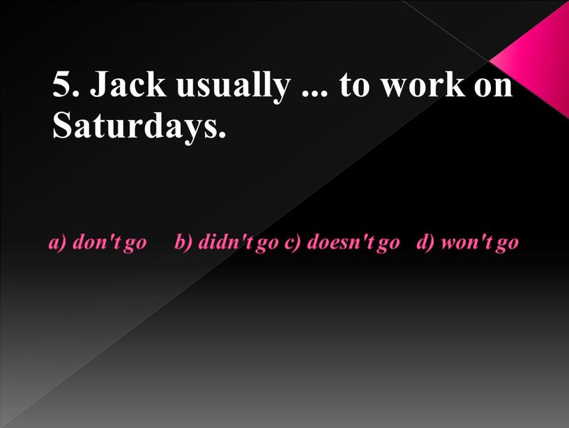 Jack usually ... to work on Saturdays