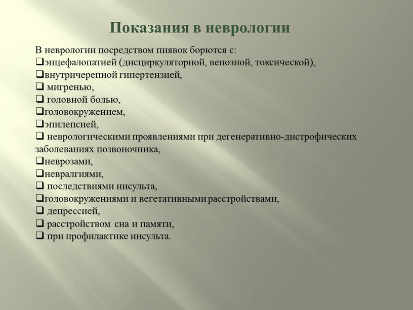 Показания в неврологии В неврологии посредством пиявок борются с: энцефалопатией (дисциркуляторной, венозной, токсической), внутричерепной гипертензией, мигренью, головной болью, головокружением, эпилепсией, неврологическими проявлениями при дегенеративно-дистрофических заболеваниях…