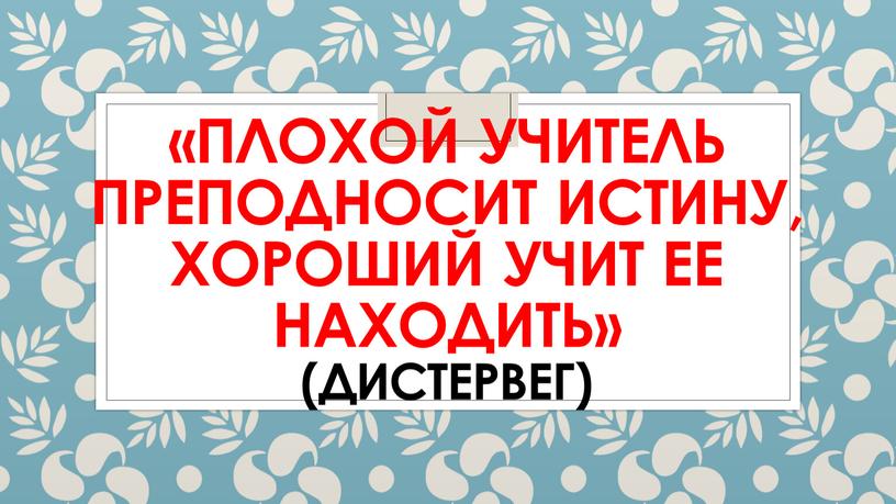 Плохой учитель преподносит истину, хороший учит ее находить» (ДистеРвег)