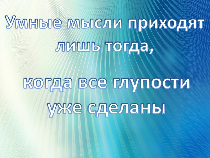 Умные мысли приходят лишь тогда, когда все глупости уже сделаны