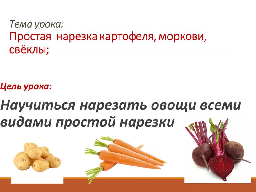 Тема урока: Простая нарезка картофеля, моркови, свёклы;