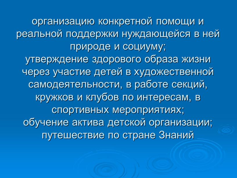 организацию конкретной помощи и реальной поддержки нуждающейся в ней природе и социуму; утверждение здорового образа жизни через участие детей в художественной самодеятельности, в работе секций,…