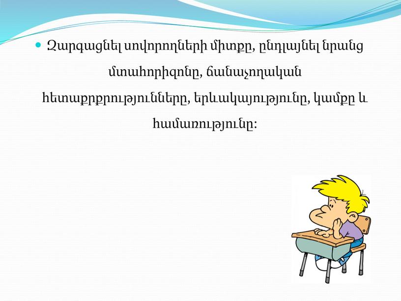 Զարգացնել սովորողների միտքը, ընդլայնել նրանց մտահորիզոնը, ճանաչողական հետաքրքրությունները, երևակայությունը, կամքը և համառությունը: