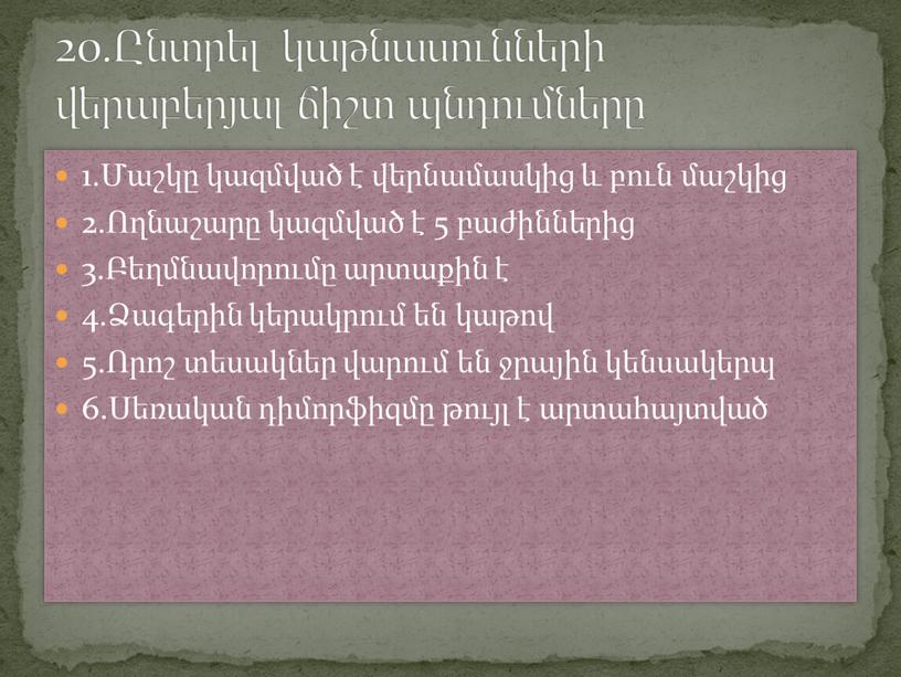 1.Մաշկը կազմված է վերնամասկից և բուն մաշկից 2.Ողնաշարը կազմված է 5 բաժիններից 3.Բեղմնավորումը արտաքին է 4.Ձագերին կերակրում են կաթով 5.Որոշ տեսակներ վարում են ջրային կենսակերպ…