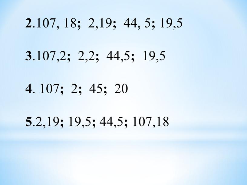 2 .107, 18 ; 2,19 ; 44, 5 ; 19,5 3 .107,2 ; 2,2 ; 44,5 ; 19,5 4 . 107 ; 2 ; 45…