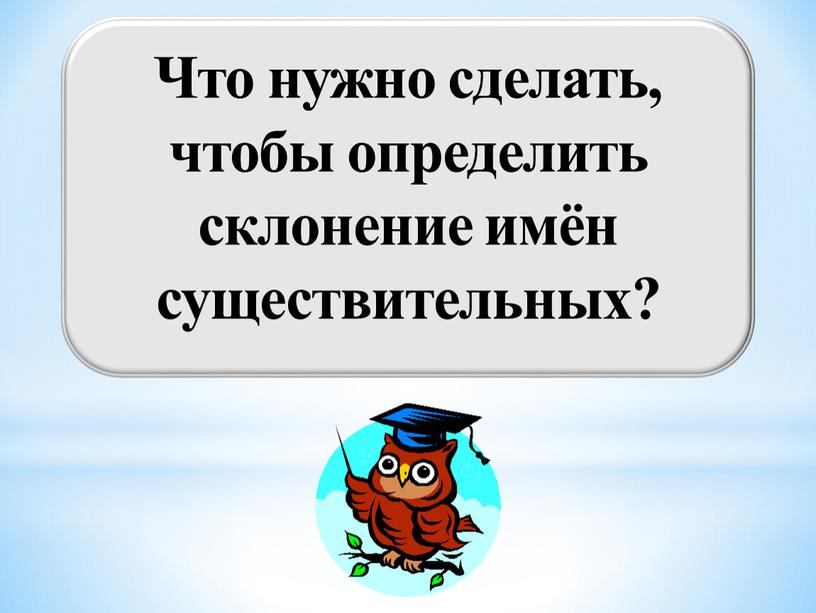 Что нужно сделать, чтобы определить склонение имён существительных?