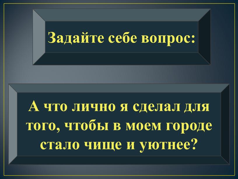 Задайте себе вопрос: А что лично я сделал для того, чтобы в моем городе стало чище и уютнее?