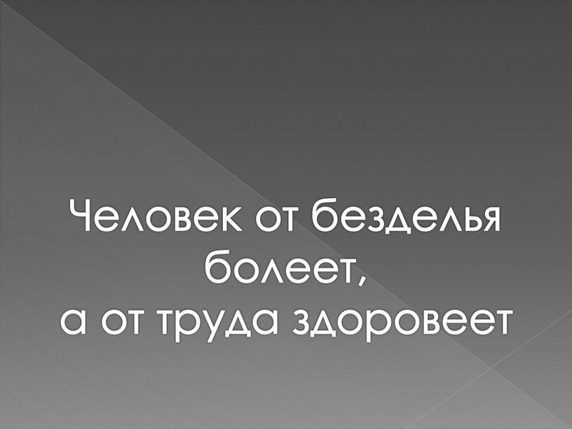 Человек от безделья болеет, а от труда здоровеет