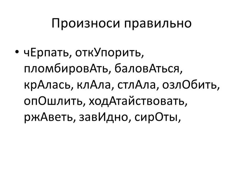 Произноси правильно чЕрпать, откУпорить, пломбировАть, баловАться, крАлась, клАла, стлАла, озлОбить, опОшлить, ходАтайствовать, ржАветь, завИдно, сирОты,