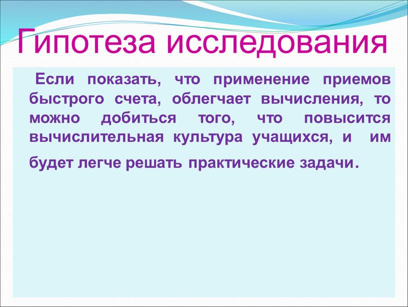 Гипотеза исследования Если показать, что применение приемов быстрого счета, облегчает вычисления, то можно добиться того, что повысится вычислительная культура учащихся, и им будет легче решать…