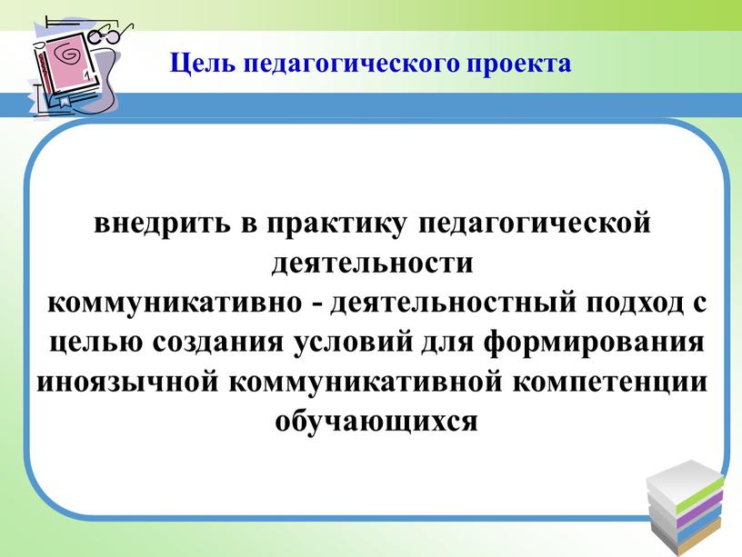 Цель педагогического проекта внедрить в практику педагогической деятельности коммуникативно - деятельностный подход с целью создания условий для формирования иноязычной коммуникативной компетенции обучающихся