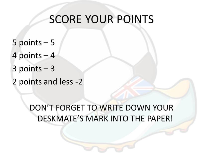 SCORE YOUR POINTS 5 points – 5 4 points – 4 3 points – 3 2 points and less -2