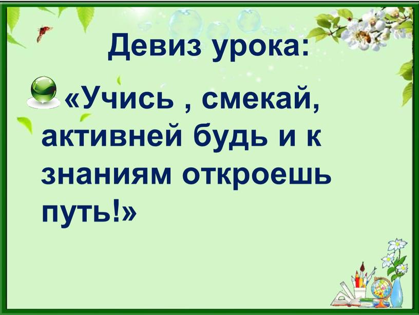 Девиз урока: «Учись , смекай, активней будь и к знаниям откроешь путь!»