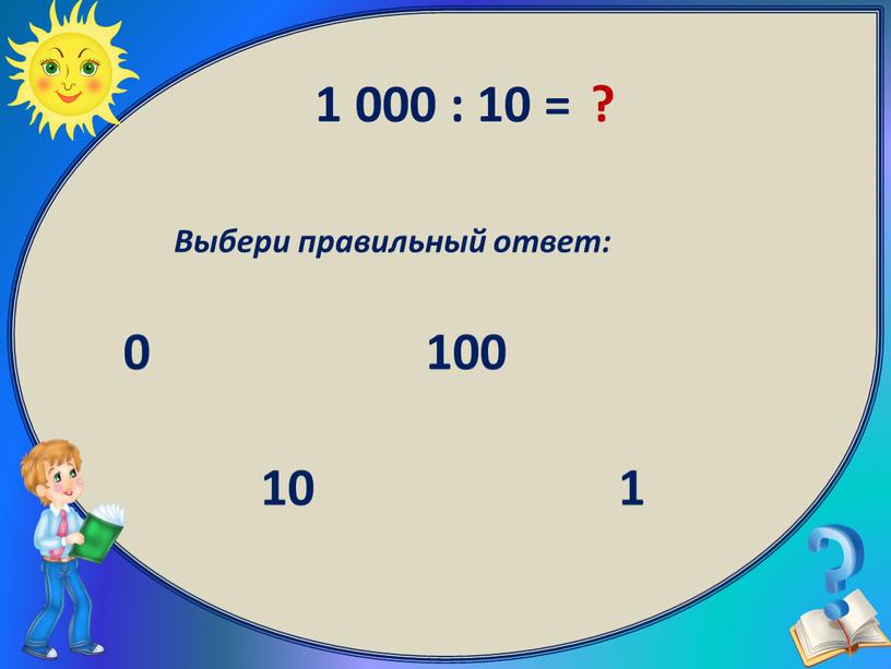 Выбери правильный ответ: 100 0 1 10 1 000 : 10 = ?
