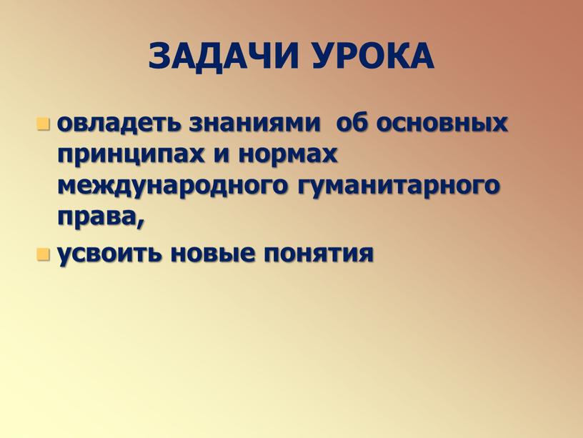 ЗАДАЧИ УРОКА овладеть знаниями об основных принципах и нормах международного гуманитарного права, усвоить новые понятия