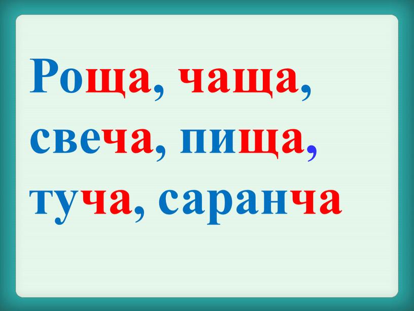 Роща, чаща, свеча, пища, туча, саранча