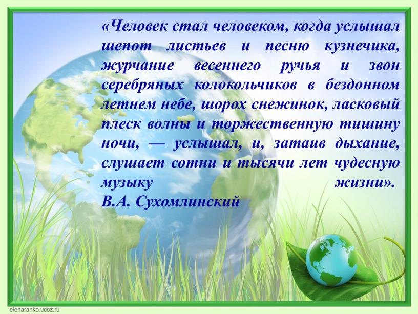 Человек стал человеком, когда услышал шепот листьев и песню кузнечика, журчание весеннего ручья и звон серебряных колокольчиков в бездонном летнем небе, шорох снежинок, ласковый плеск…