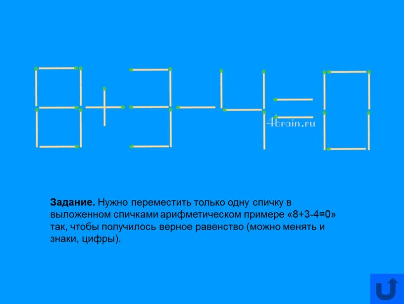 Задание. Нужно переместить только одну спичку в выложенном спичками арифметическом примере «8+3-4=0» так, чтобы получилось верное равенство (можно менять и знаки, цифры)