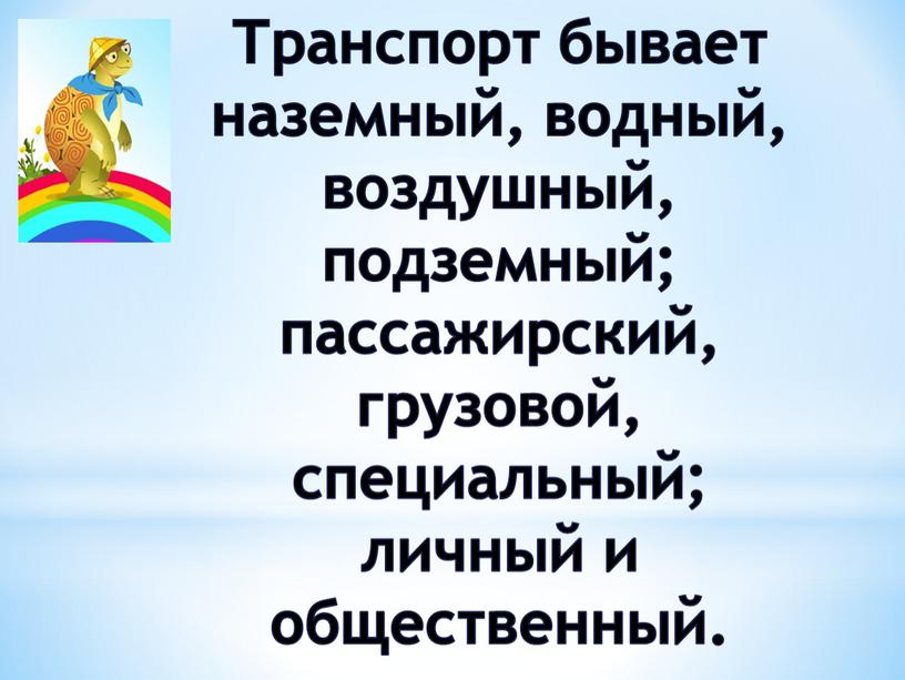 Транспорт бывает наземный, водный, воздушный, подземный; пассажирский, грузовой, специальный; личный и общественный