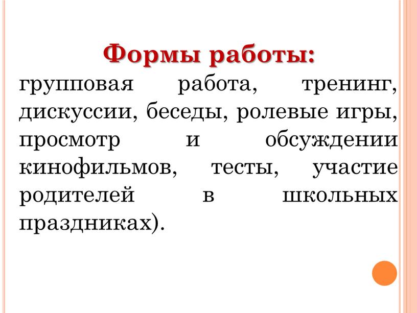 Формы работы: групповая работа, тренинг, дискуссии, беседы, ролевые игры, просмотр и обсуждении кинофильмов, тесты, участие родителей в школьных праздниках)