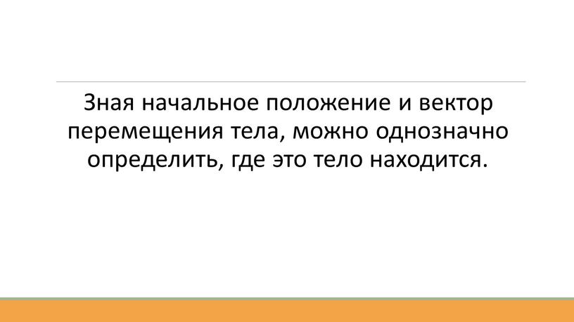 Зная начальное положение и вектор перемещения тела, можно однозначно определить, где это тело находится