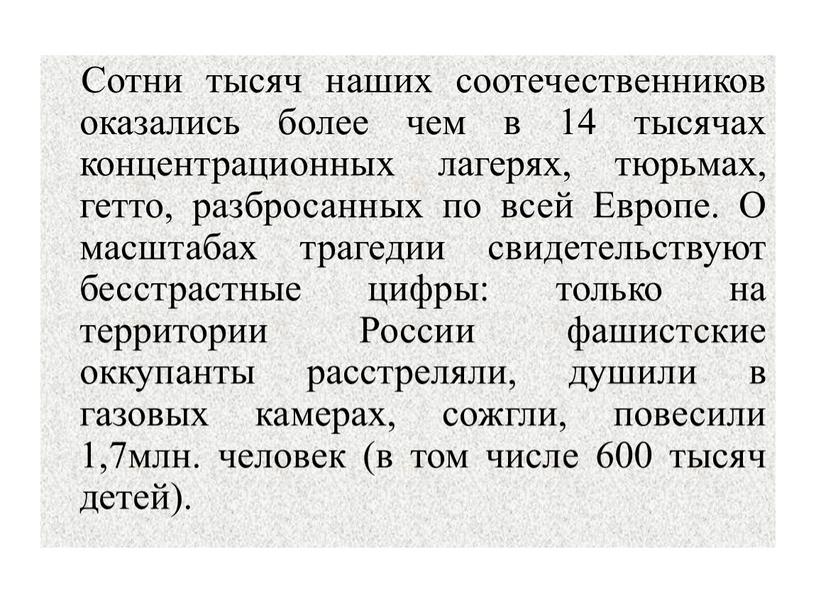 Сотни тысяч наших соотечественников оказались более чем в 14 тысячах концентрационных лагерях, тюрьмах, гетто, разбросанных по всей