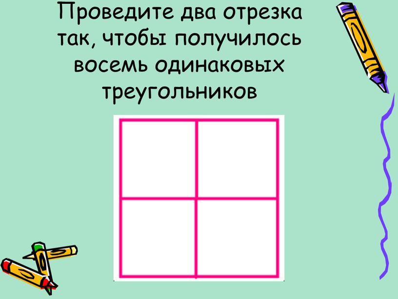 Проведите два отрезка так, чтобы получилось восемь одинаковых треугольников