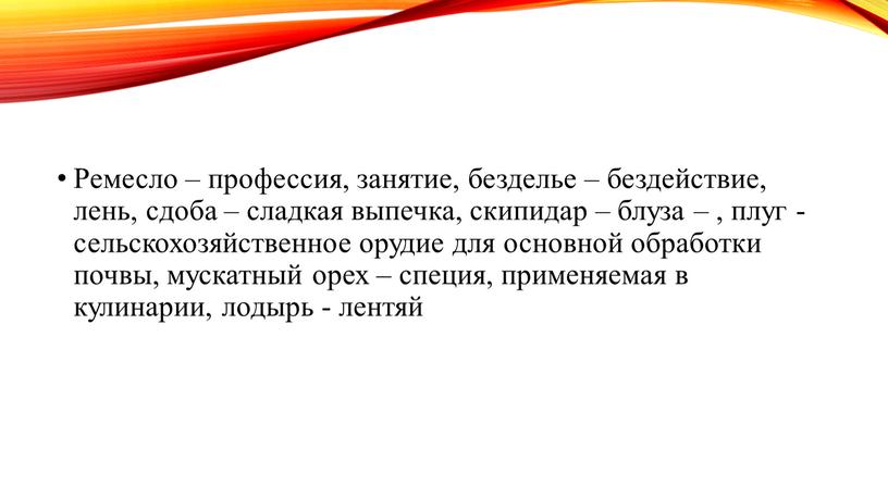 Ремесло – профессия, занятие, безделье – бездействие, лень, сдоба – сладкая выпечка, скипидар – блуза – , плуг - сельскохозяйственное орудие для основной обработки почвы,…