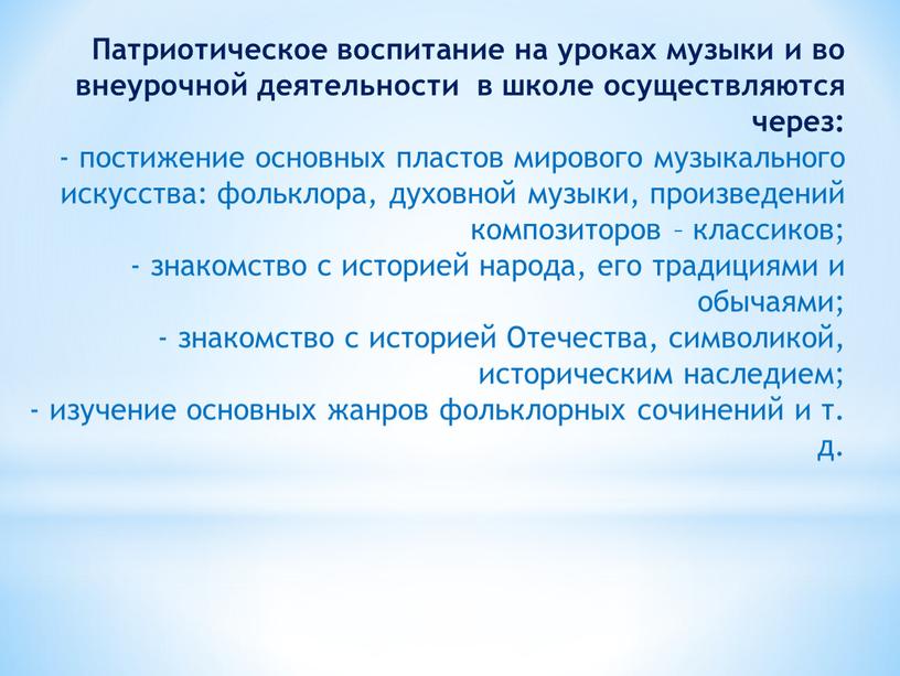 Патриотическое воспитание на уроках музыки и во внеурочной деятельности в школе осуществляются через: - постижение основных пластов мирового музыкального искусства: фольклора, духовной музыки, произведений композиторов…