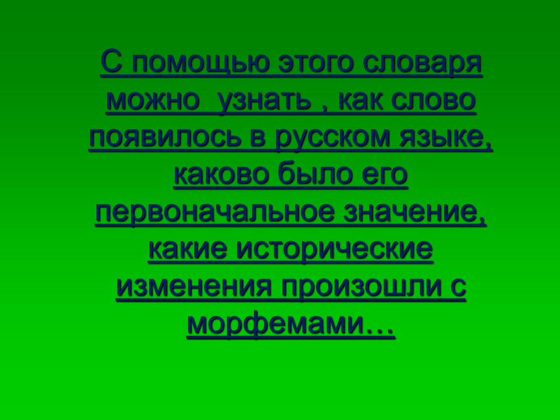 С помощью этого словаря можно узнать , как слово появилось в русском языке, каково было его первоначальное значение, какие исторические изменения произошли с морфемами…