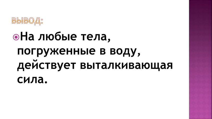 Вывод: На любые тела, погруженные в воду, действует выталкивающая сила