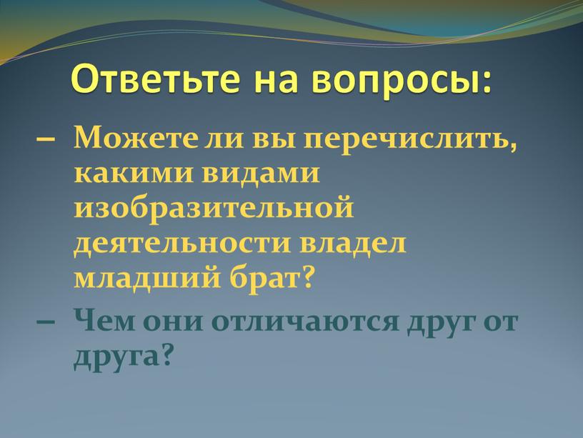 Ответьте на вопросы: – Можете ли вы перечислить, какими видами изобразительной деятельности владел младший брат? –