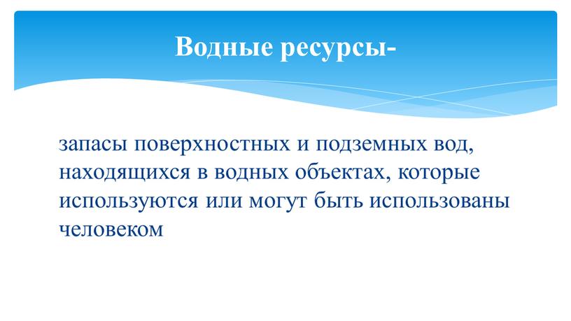 запасы поверхностных и подземных вод, находящихся в водных объектах, которые используются или могут быть использованы человеком Водные ресурсы-