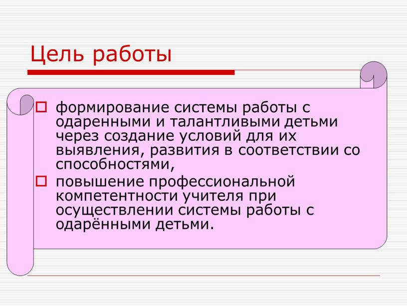 Цель работы формирование системы работы с одаренными и талантливыми детьми через создание условий для их выявления, развития в соответствии со способностями, повышение профессиональной компетентности учителя…