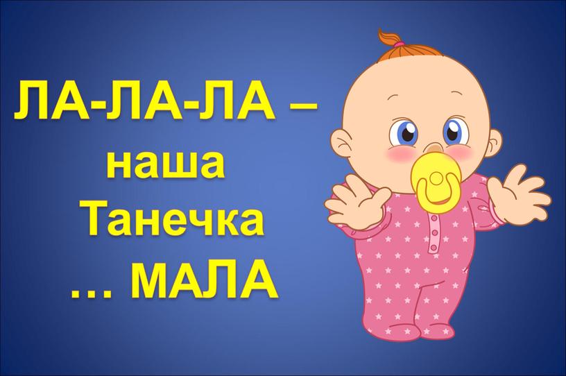 ЛА-ЛА-ЛА – наша Танечка … МАЛА