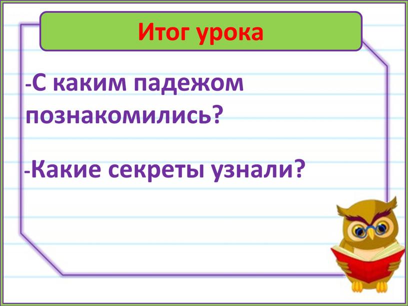 Итог урока -С каким падежом познакомились? -Какие секреты узнали?