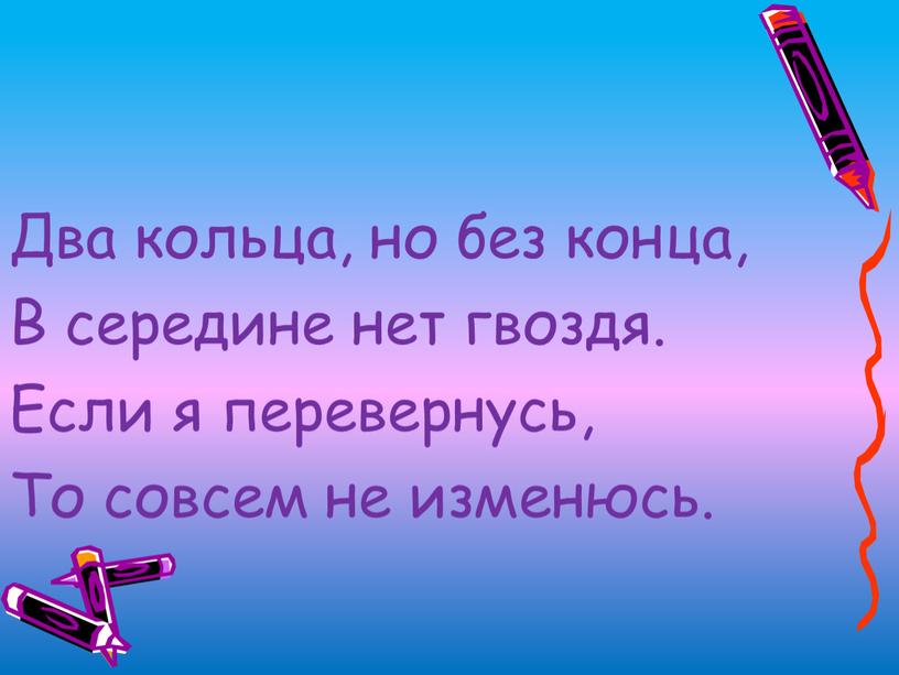 Два кольца, но без конца, В середине нет гвоздя