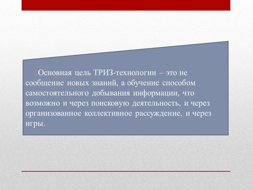 Основная цель ТРИЗ-технологии – это не сообщение новых знаний, а обучение способом самостоятельного добывания информации, что возможно и через поисковую деятельность, и через организованное коллективное…