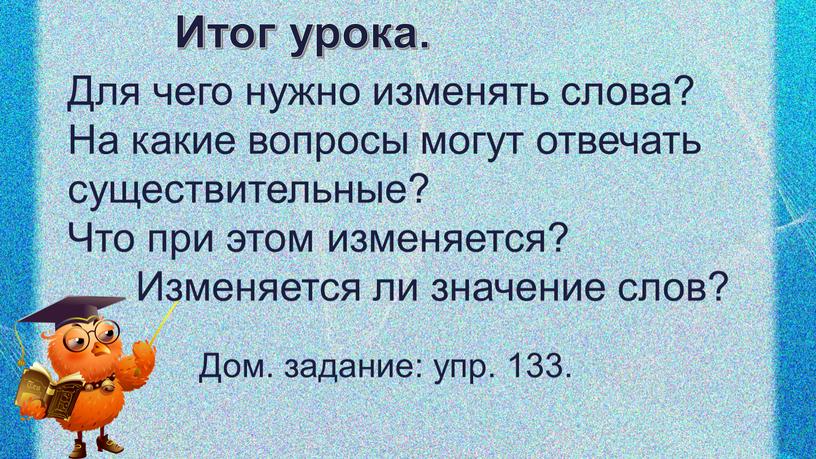 Итог урока. Для чего нужно изменять слова?