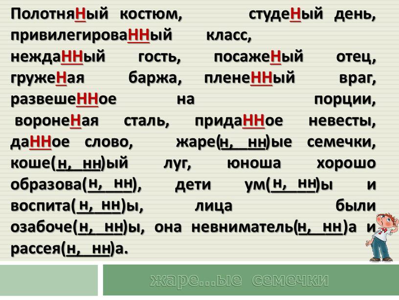 ПолотняНый костюм, студеНый день, привилегироваННый класс, неждаННый гость, посажеНый отец, гружеНая баржа, пленеННый враг, развешеННое на порции, воронеНая сталь, придаННое невесты, даННое слово, жаре(_____)ые семечки,…